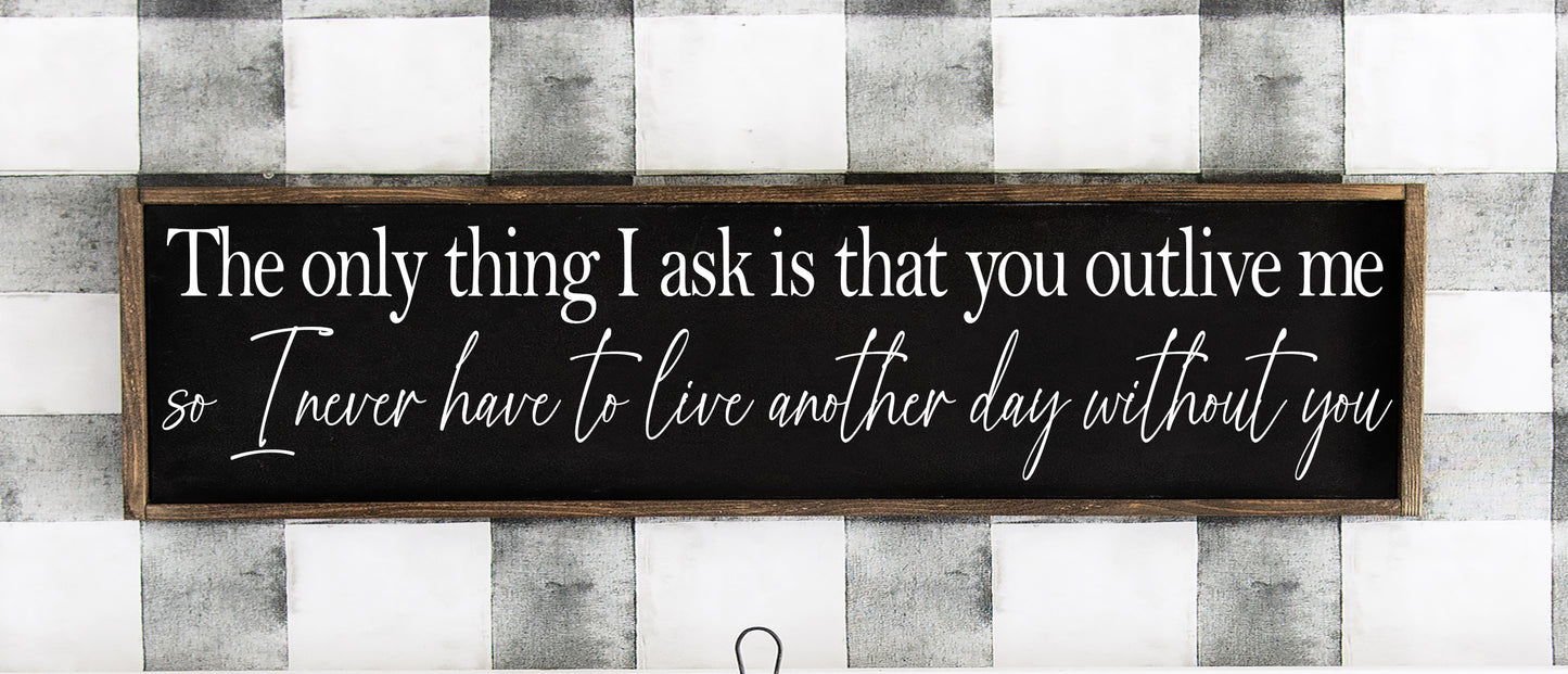 The only thing I ask is that you outlive me